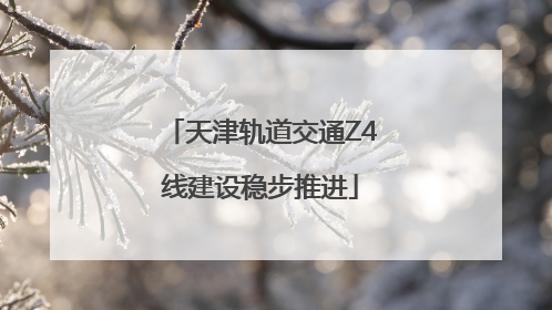 天津轨道交通Z4线建设稳步推进