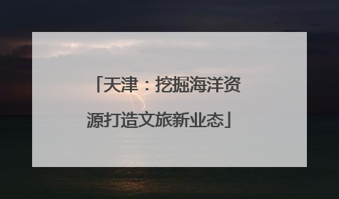 天津：挖掘海洋资源打造文旅新业态