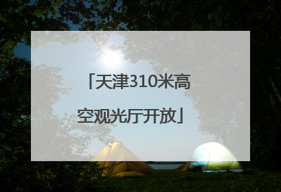 天津310米高空观光厅开放