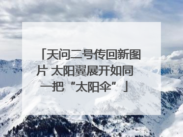 天问二号传回新图片 太阳翼展开如同一把“太阳伞”