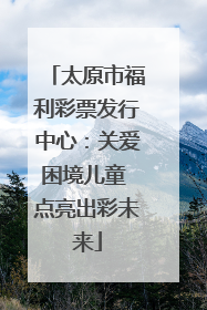 太原市福利彩票发行中心：关爱困境儿童 点亮出彩未来