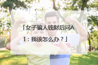 女子骗人钱财后问AI：我该怎么办？