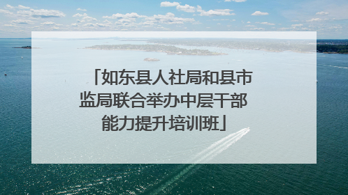 如东县人社局和县市监局联合举办中层干部能力提升培训班