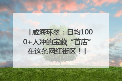 威海环翠：日均1000+人冲的宝藏“首店”在这条网红街区！