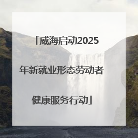 威海启动2025年新就业形态劳动者健康服务行动