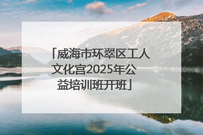 威海市环翠区工人文化宫2025年公益培训班开班