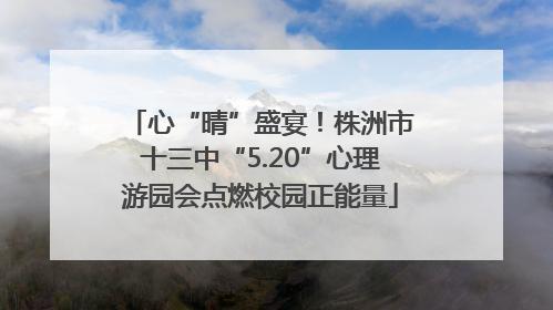 心“晴”盛宴！株洲市十三中“5.20”心理游园会点燃校园正能量