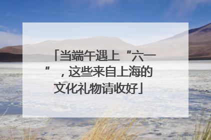 当端午遇上“六一”，这些来自上海的文化礼物请收好