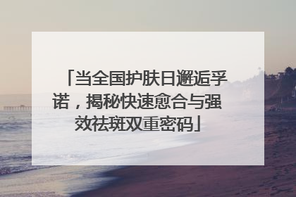 当全国护肤日邂逅孚诺，揭秘快速愈合与强效祛斑双重密码