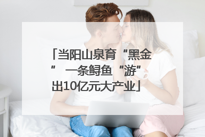 当阳山泉育“黑金” 一条鲟鱼“游”出10亿元大产业