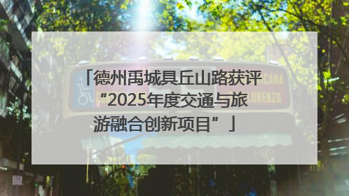 德州禹城具丘山路获评“2025年度交通与旅游融合创新项目”