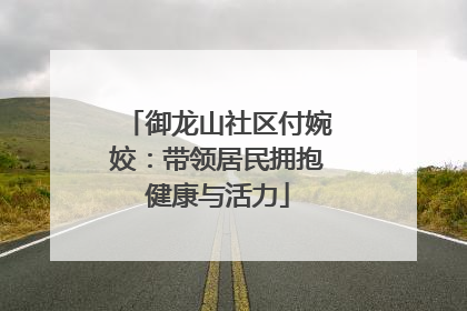 御龙山社区付婉姣：带领居民拥抱健康与活力