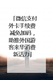 微信支付外卡手续费减免加码，助推外国游客来华消费新活力