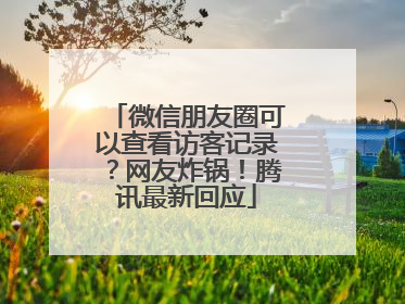 微信朋友圈可以查看访客记录？网友炸锅！腾讯最新回应