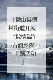 微山县傅村街道开展“粽情端午·古韵乡浓”主题活动