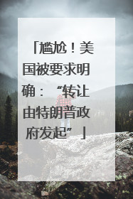 尴尬！美国被要求明确：“转让由特朗普政府发起”