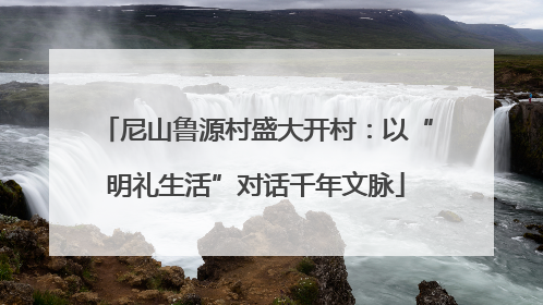 尼山鲁源村盛大开村：以“明礼生活”对话千年文脉