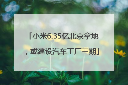 小米6.35亿北京拿地，或建设汽车工厂三期