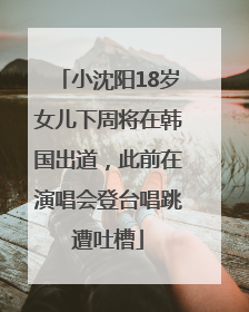 小沈阳18岁女儿下周将在韩国出道，此前在演唱会登台唱跳遭吐槽