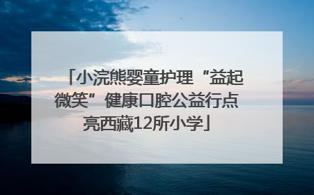 小浣熊婴童护理“益起微笑”健康口腔公益行点亮西藏12所小学