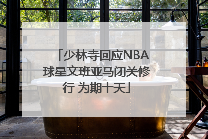 少林寺回应NBA球星文班亚马闭关修行 为期十天