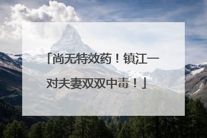尚无特效药！镇江一对夫妻双双中毒！