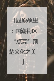屈原故里：国潮街区“点亮”荆楚文化之美