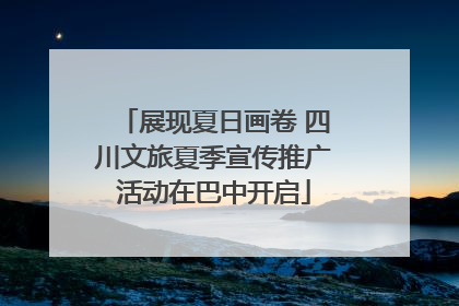 展现夏日画卷 四川文旅夏季宣传推广活动在巴中开启