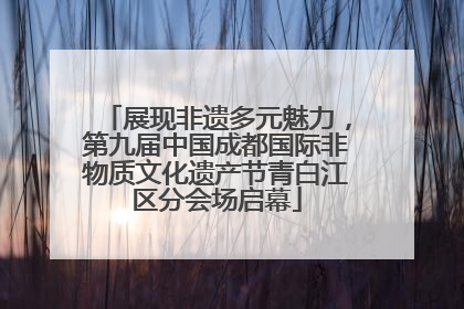 展现非遗多元魅力，第九届中国成都国际非物质文化遗产节青白江区分会场启幕