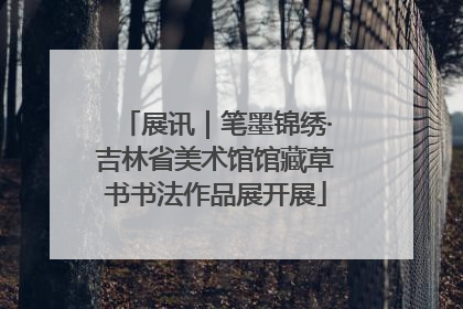 展讯｜笔墨锦绣·吉林省美术馆馆藏草书书法作品展开展