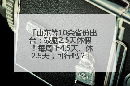 山东等10余省份出台：鼓励2.5天休假！每周上4.5天、休2.5天，可行吗？