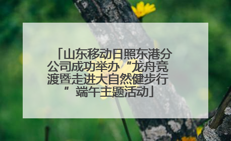 山东移动日照东港分公司成功举办“龙舟竞渡暨走进大自然健步行”端午主题活动
