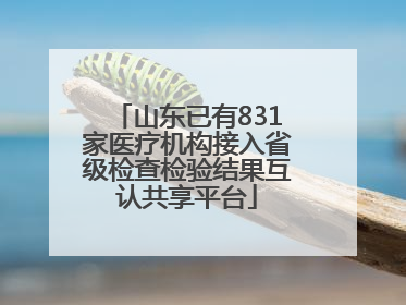 山东已有831家医疗机构接入省级检查检验结果互认共享平台