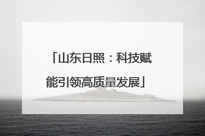 山东日照：科技赋能引领高质量发展
