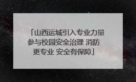 山西运城引入专业力量参与校园安全治理 消防更专业 安全有保障