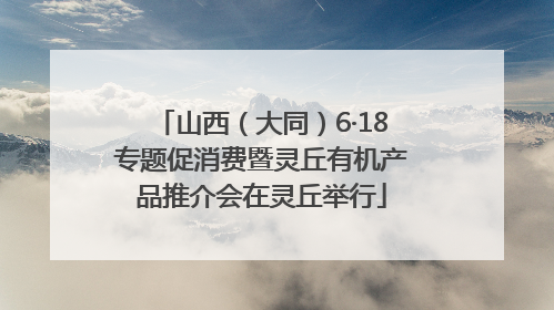 山西（大同）6·18专题促消费暨灵丘有机产品推介会在灵丘举行