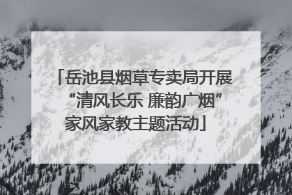 岳池县烟草专卖局开展“清风长乐 廉韵广烟”家风家教主题活动