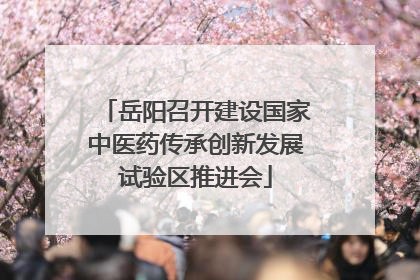 岳阳召开建设国家中医药传承创新发展试验区推进会