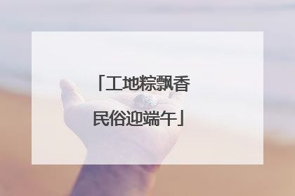 工地粽飘香 民俗迎端午