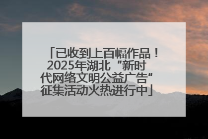 已收到上百幅作品！2025年湖北“新时代网络文明公益广告”征集活动火热进行中