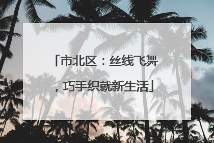 市北区：丝线飞舞，巧手织就新生活