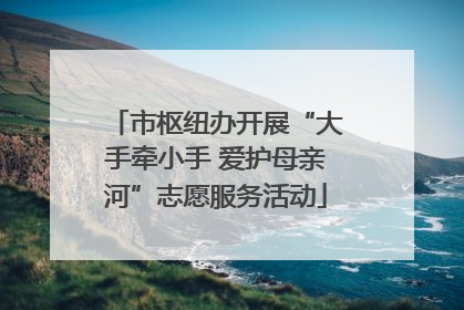市枢纽办开展“大手牵小手 爱护母亲河”志愿服务活动