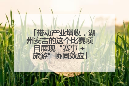 带动产业增收，湖州安吉的这个比赛项目展现“赛事 + 旅游”协同效应
