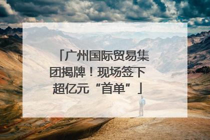 广州国际贸易集团揭牌！现场签下超亿元“首单”