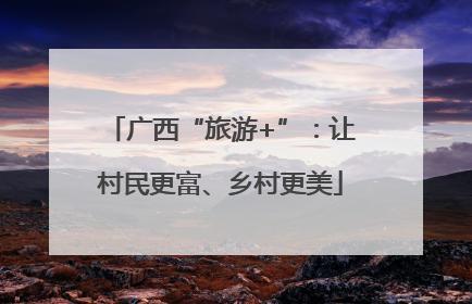 广西“旅游+”：让村民更富、乡村更美