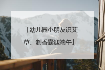幼儿园小朋友识艾草、制香囊迎端午
