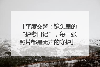 平度交警：镜头里的“护考日记”，每一张照片都是无声的守护