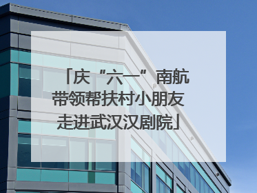 庆“六一”南航带领帮扶村小朋友走进武汉汉剧院