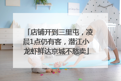 店铺开到三里屯，凌晨1点仍有客，潜江小龙虾鲜达京城不愁卖
