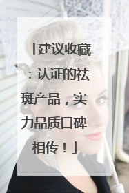 建议收藏：认证的祛斑产品，实力品质口碑相传！